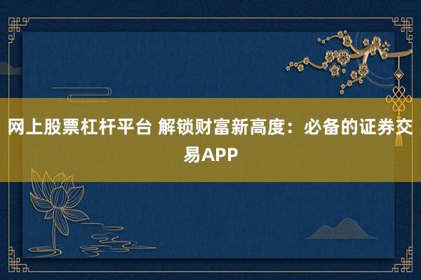网上股票杠杆平台 解锁财富新高度：必备的证券交易APP
