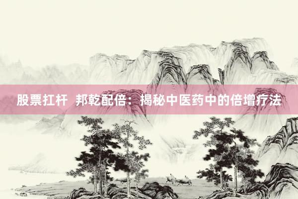 股票扛杆 邦乾配倍:揭秘中医药中的倍增疗法