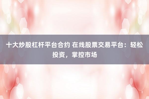 十大炒股杠杆平台合约 在线股票交易平台：轻松投资，掌控市场