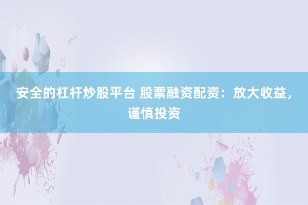 安全的杠杆炒股平台 股票融资配资：放大收益，谨慎投资