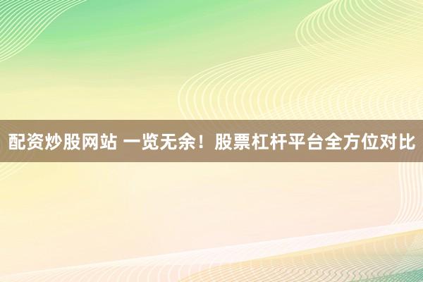 配资炒股网站 一览无余！股票杠杆平台全方位对比