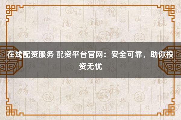 在线配资服务 配资平台官网：安全可靠，助你投资无忧