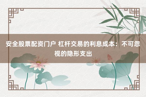 安全股票配资门户 杠杆交易的利息成本:不可忽视的隐形支出