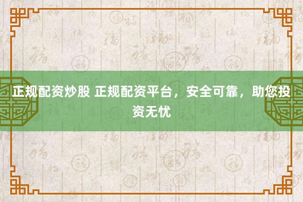 正规配资炒股 正规配资平台，安全可靠，助您投资无忧