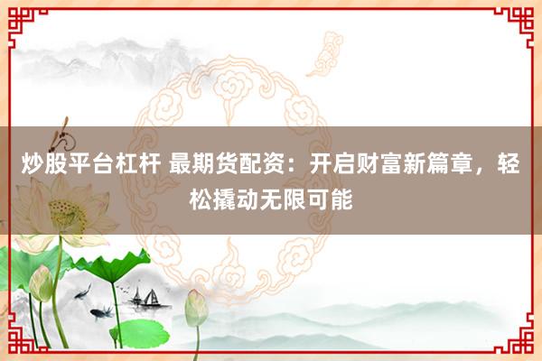 炒股平台杠杆 最期货配资：开启财富新篇章，轻松撬动无限可能
