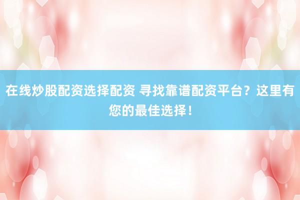 在线炒股配资选择配资 寻找靠谱配资平台？这里有您的最佳选择！