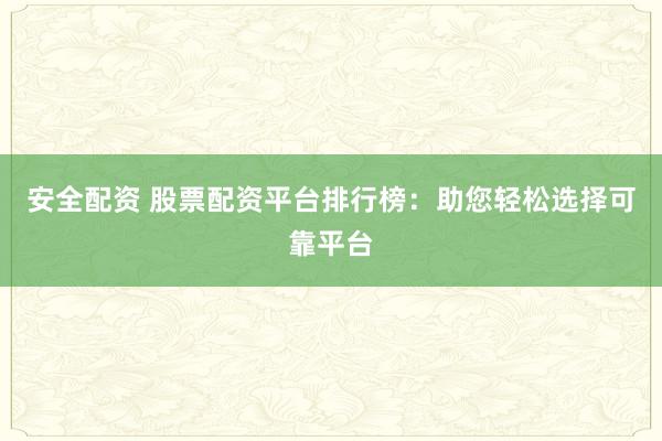 安全配资 股票配资平台排行榜：助您轻松选择可靠平台