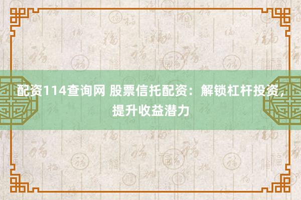 配资114查询网 股票信托配资：解锁杠杆投资，提升收益潜力