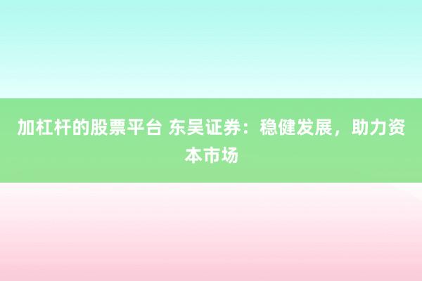 加杠杆的股票平台 东吴证券：稳健发展，助力资本市场