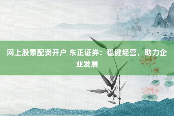 网上股票配资开户 东正证券：稳健经营，助力企业发展