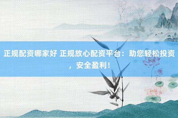 正规配资哪家好 正规放心配资平台：助您轻松投资，安全盈利！