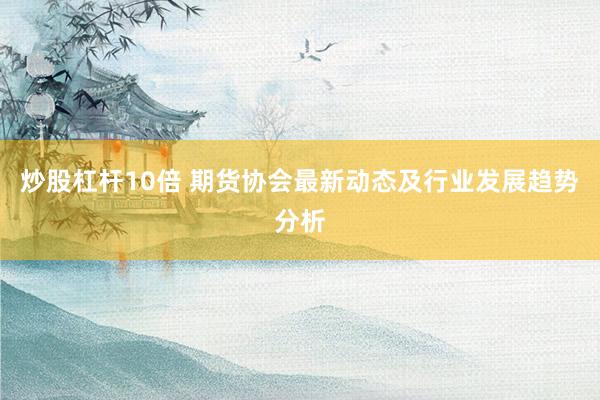炒股杠杆10倍 期货协会最新动态及行业发展趋势分析