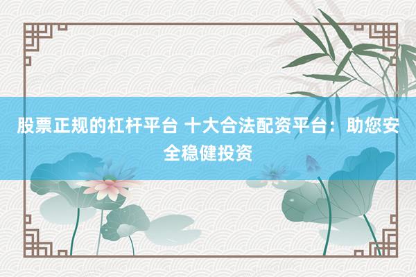 股票正规的杠杆平台 十大合法配资平台：助您安全稳健投资