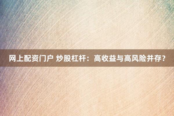 网上配资门户 炒股杠杆：高收益与高风险并存？