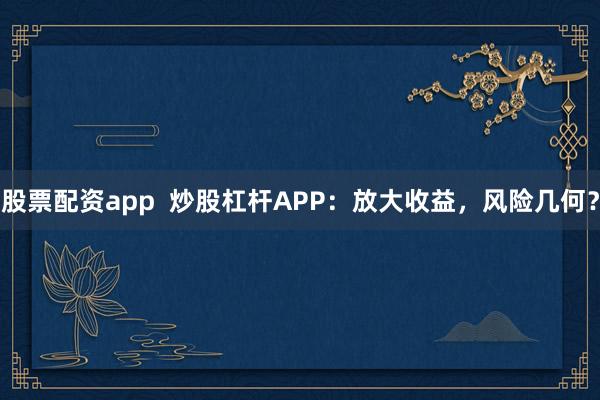 股票配资app  炒股杠杆APP：放大收益，风险几何？