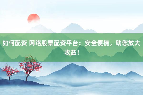 如何配资 网络股票配资平台：安全便捷，助您放大收益！