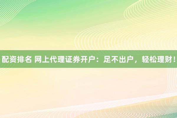 配资排名 网上代理证券开户：足不出户，轻松理财！