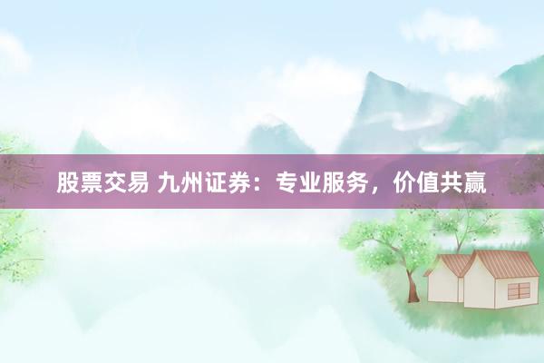 股票交易 九州证券：专业服务，价值共赢