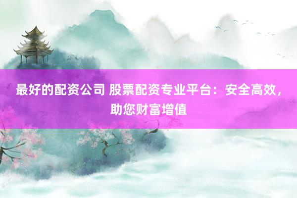 最好的配资公司 股票配资专业平台：安全高效，助您财富增值