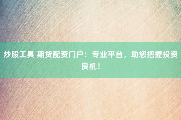 炒股工具 期货配资门户:专业平台,助您把握投资良机!