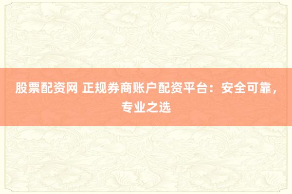 股票配资网 正规券商账户配资平台：安全可靠，专业之选