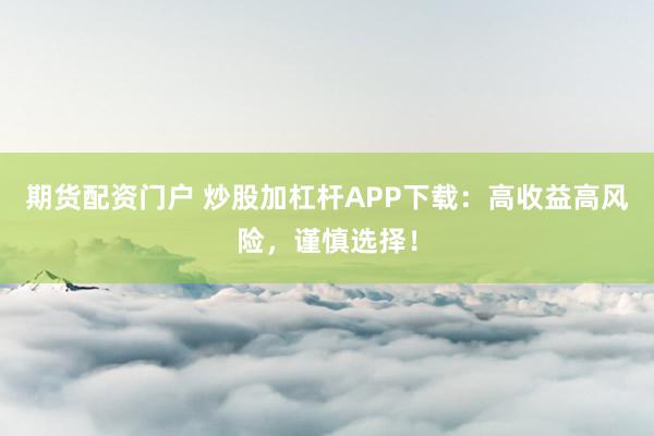 期货配资门户 炒股加杠杆APP下载:高收益高风险,谨慎选择!