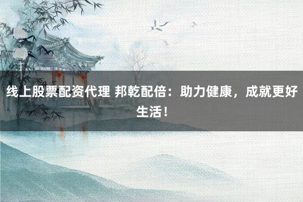 线上股票配资代理 邦乾配倍：助力健康，成就更好生活！