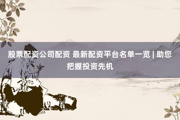 股票配资公司配资 最新配资平台名单一览 | 助您把握投资先机