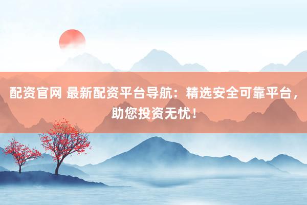 配资官网 最新配资平台导航：精选安全可靠平台，助您投资无忧！