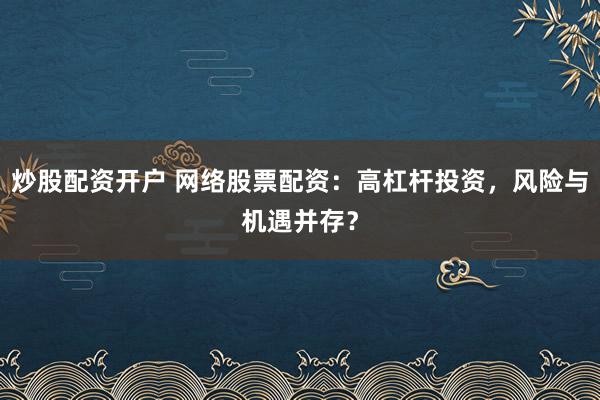 炒股配资开户 网络股票配资：高杠杆投资，风险与机遇并存？