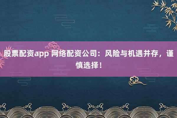 股票配资app 网络配资公司：风险与机遇并存，谨慎选择！