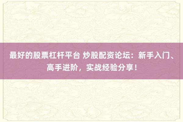 最好的股票杠杆平台 炒股配资论坛：新手入门、高手进阶，实战经验分享！