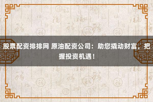 股票配资排排网 原油配资公司：助您撬动财富，把握投资机遇！