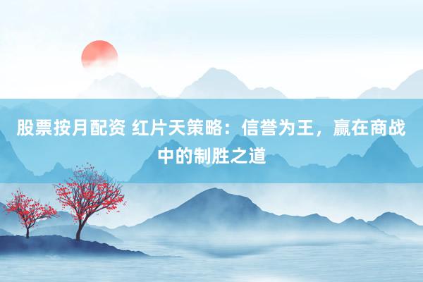 股票按月配资 红片天策略:信誉为王,赢在商战中的制胜之道