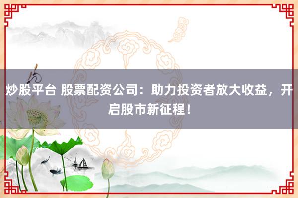 炒股平台 股票配资公司：助力投资者放大收益，开启股市新征程！