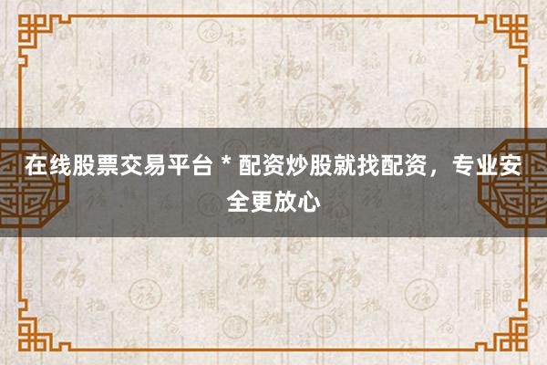 在线股票交易平台 * 配资炒股就找配资，专业安全更放心