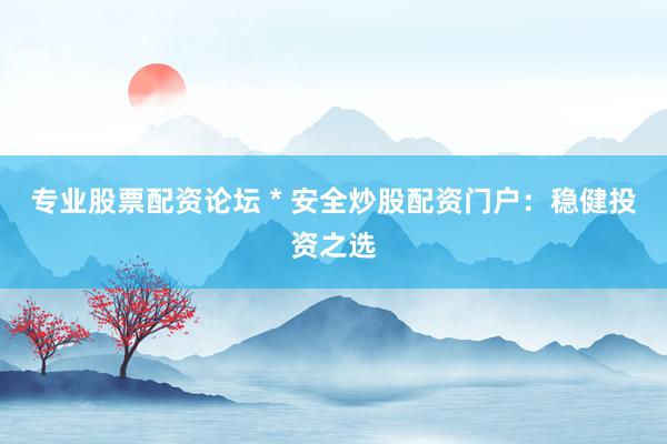 专业股票配资论坛 * 安全炒股配资门户:稳健投资之选