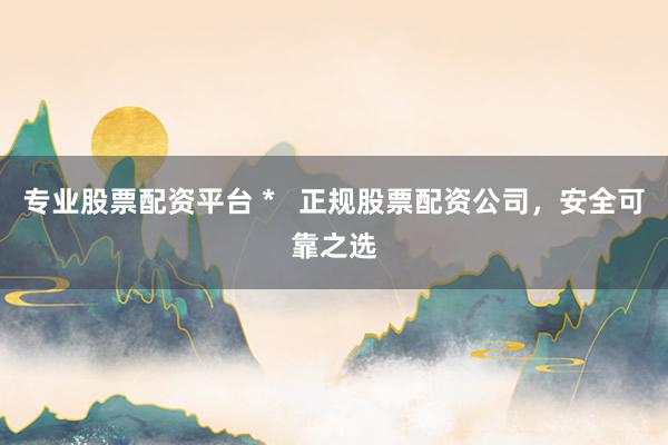 专业股票配资平台 *   正规股票配资公司，安全可靠之选