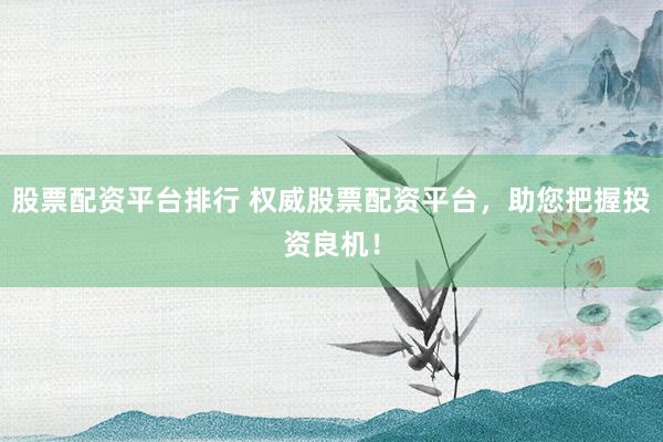 股票配资平台排行 权威股票配资平台，助您把握投资良机！