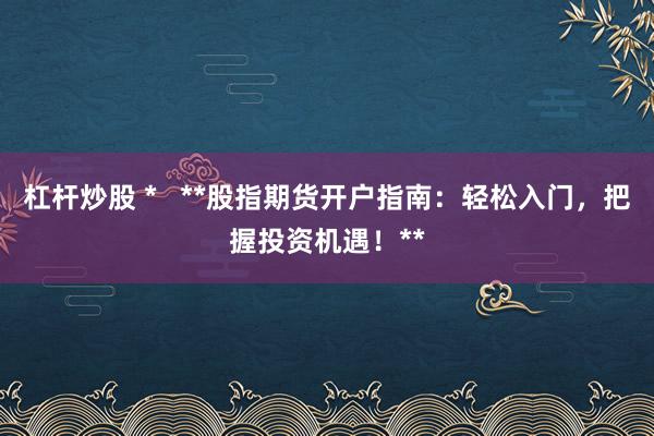 杠杆炒股 *   **股指期货开户指南：轻松入门，把握投资机遇！**