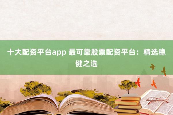 十大配资平台app 最可靠股票配资平台：精选稳健之选