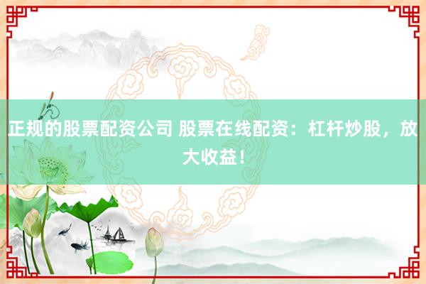 正规的股票配资公司 股票在线配资：杠杆炒股，放大收益！