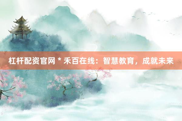 杠杆配资官网 * 禾百在线：智慧教育，成就未来