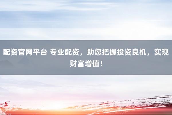 配资官网平台 专业配资,助您把握投资良机,实现财富增值!