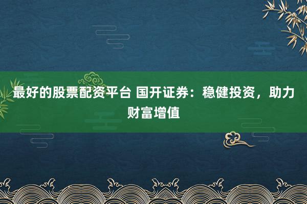 最好的股票配资平台 国开证券：稳健投资，助力财富增值