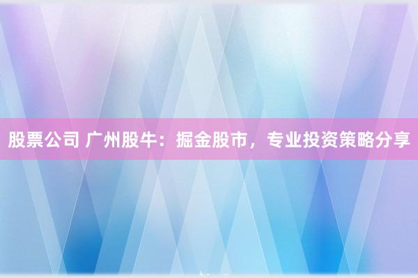 股票公司 广州股牛：掘金股市，专业投资策略分享