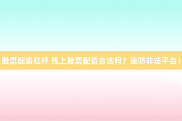 股票配资杠杆 线上股票配资合法吗？谨防非法平台！