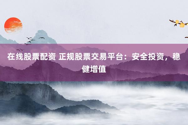 在线股票配资 正规股票交易平台：安全投资，稳健增值