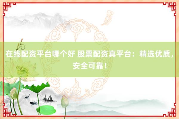 在线配资平台哪个好 股票配资真平台：精选优质，安全可靠！