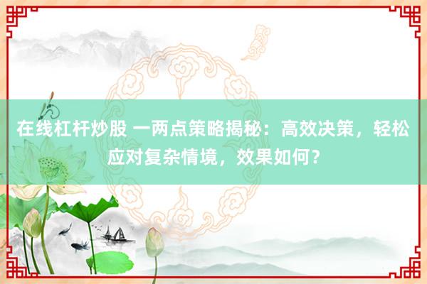 在线杠杆炒股 一两点策略揭秘：高效决策，轻松应对复杂情境，效果如何？